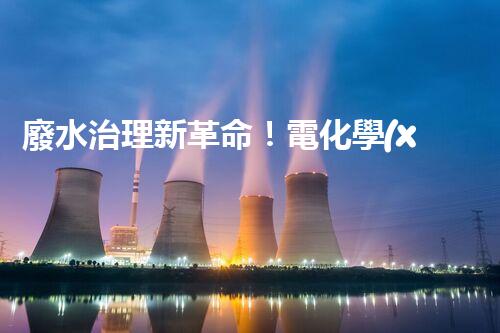 廢水治理新革命！電化學(xué)法，拯救環(huán)境的最強(qiáng)利器？